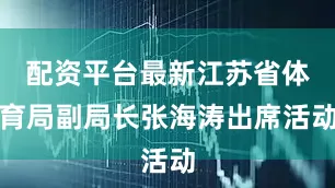 配资平台最新江苏省体育局副局长张海涛出席活动
