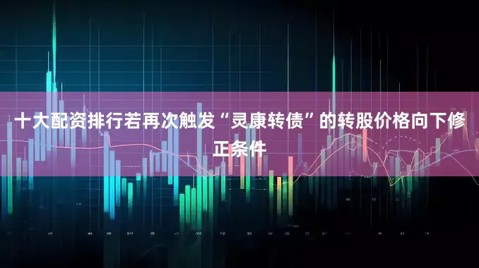 十大配资排行若再次触发“灵康转债”的转股价格向下修正条件