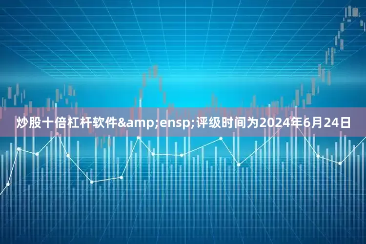 炒股十倍杠杆软件&ensp;评级时间为2024年6月24日