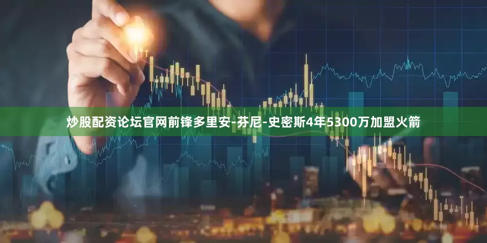 炒股配资论坛官网前锋多里安-芬尼-史密斯4年5300万加盟火箭