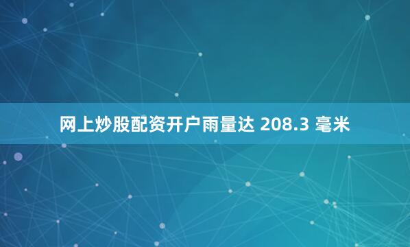 网上炒股配资开户雨量达 208.3 毫米