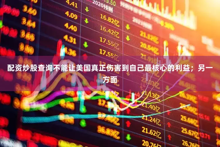 配资炒股查询不能让美国真正伤害到自己最核心的利益；另一方面
