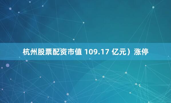 杭州股票配资市值 109.17 亿元）涨停
