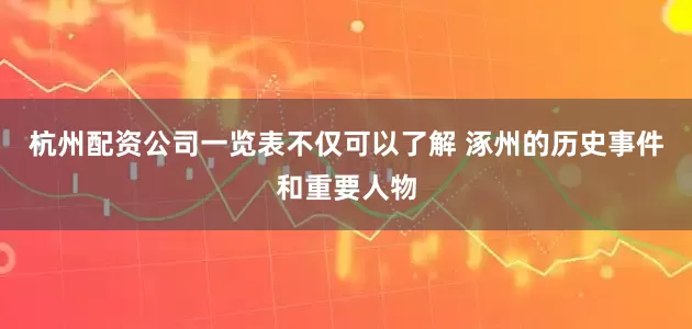 杭州配资公司一览表不仅可以了解 涿州的历史事件和重要人物