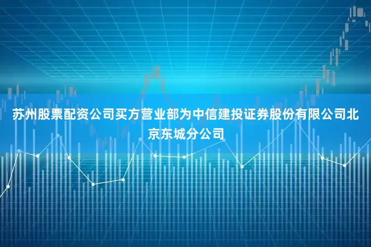 苏州股票配资公司买方营业部为中信建投证券股份有限公司北京东城分公司