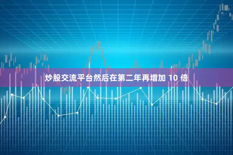 炒股交流平台然后在第二年再增加 10 倍