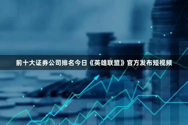 前十大证券公司排名今日《英雄联盟》官方发布短视频