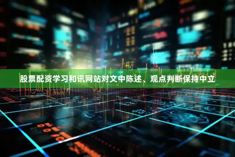 股票配资学习和讯网站对文中陈述、观点判断保持中立