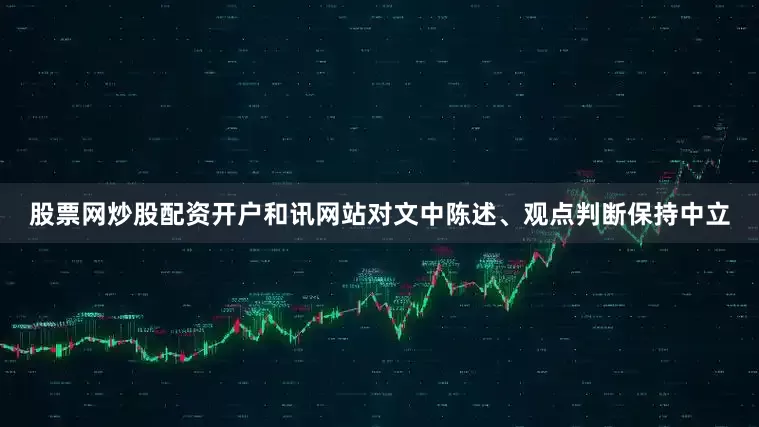 股票网炒股配资开户和讯网站对文中陈述、观点判断保持中立