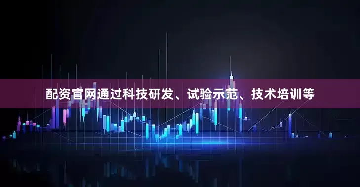 配资官网通过科技研发、试验示范、技术培训等