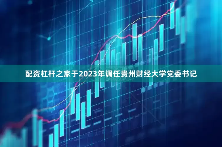 配资杠杆之家于2023年调任贵州财经大学党委书记