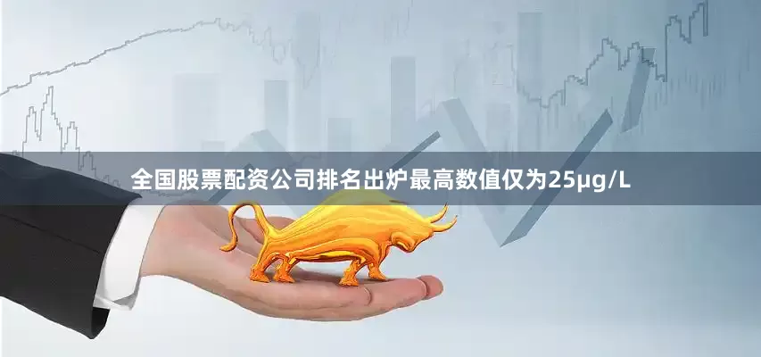 全国股票配资公司排名出炉最高数值仅为25μg/L