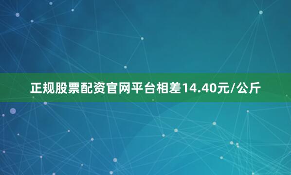 正规股票配资官网平台相差14.40元/公斤