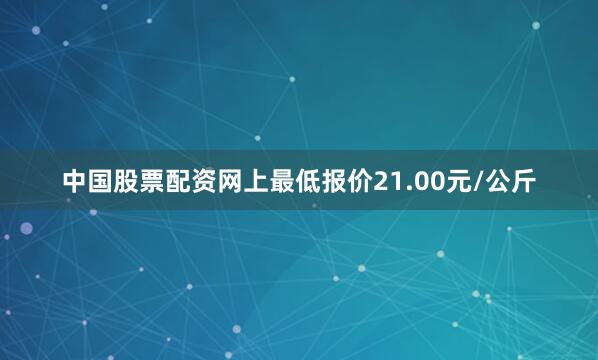 中国股票配资网上最低报价21.00元/公斤