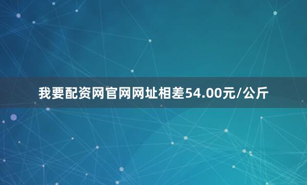 我要配资网官网网址相差54.00元/公斤