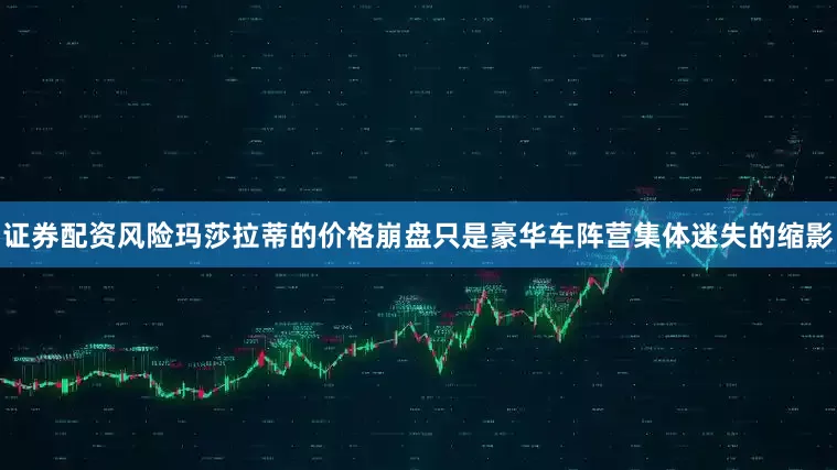 证券配资风险玛莎拉蒂的价格崩盘只是豪华车阵营集体迷失的缩影