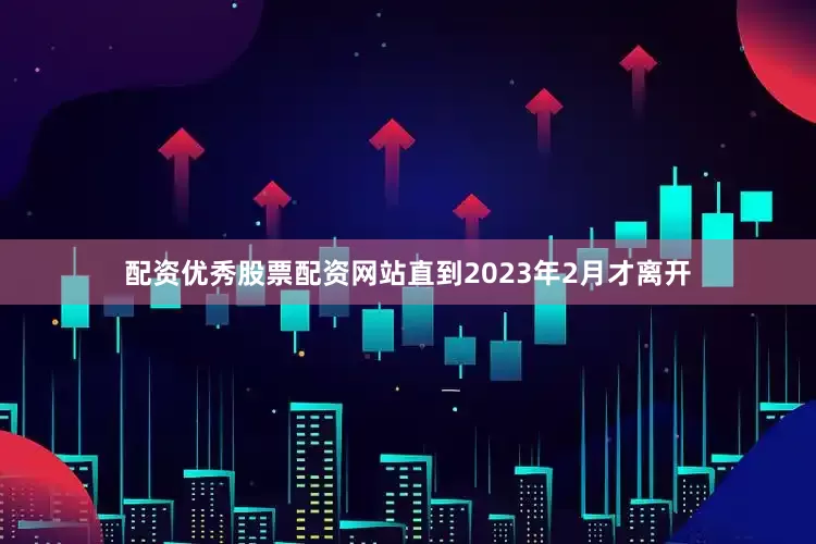 配资优秀股票配资网站直到2023年2月才离开