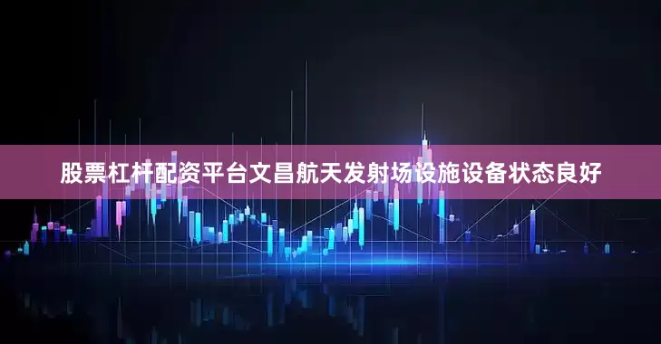 股票杠杆配资平台文昌航天发射场设施设备状态良好