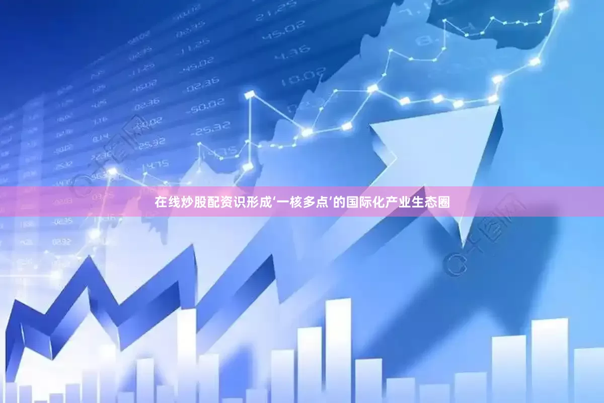 在线炒股配资识形成‘一核多点’的国际化产业生态圈