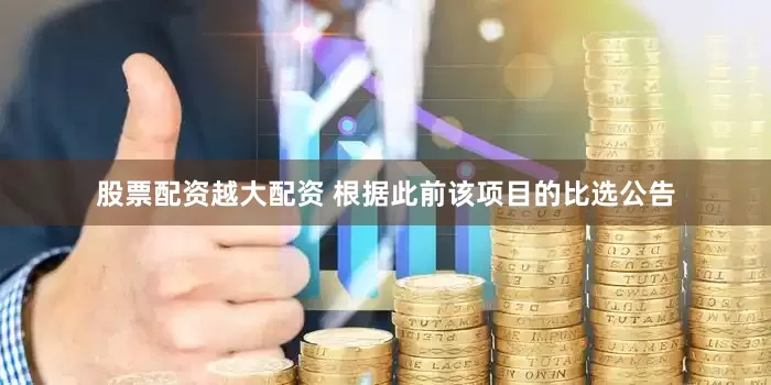 股票配资越大配资 根据此前该项目的比选公告