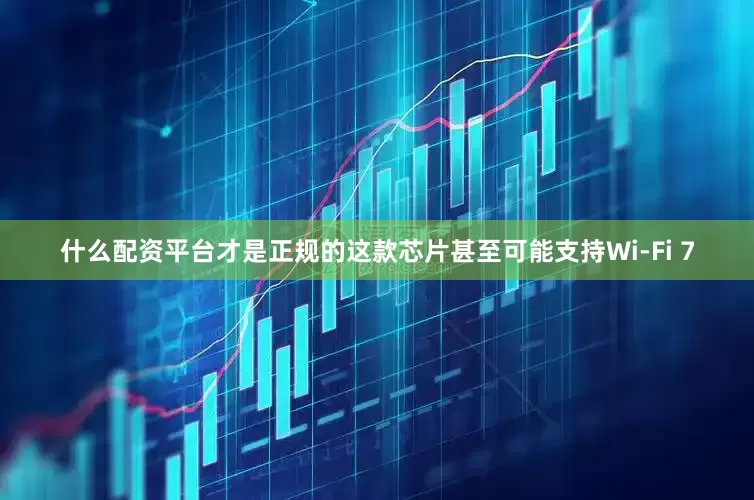 什么配资平台才是正规的这款芯片甚至可能支持Wi-Fi 7
