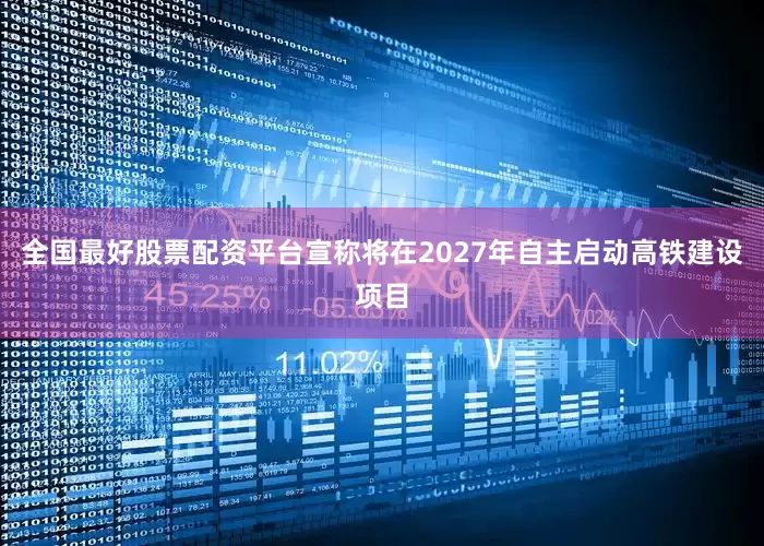 全国最好股票配资平台宣称将在2027年自主启动高铁建设项目