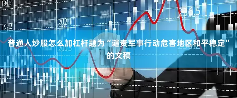普通人炒股怎么加杠杆题为“谴责军事行动危害地区和平稳定”的文稿