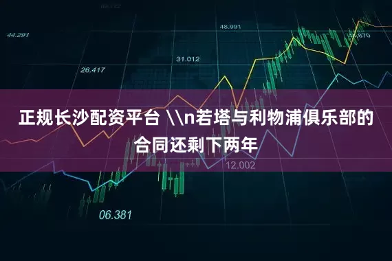 正规长沙配资平台 \n若塔与利物浦俱乐部的合同还剩下两年