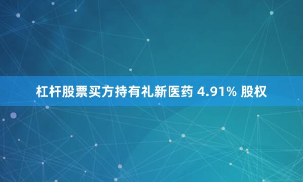 杠杆股票买方持有礼新医药 4.91% 股权