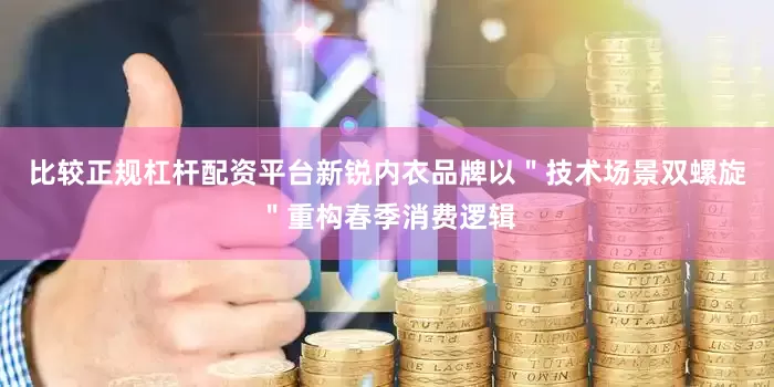 比较正规杠杆配资平台新锐内衣品牌以＂技术场景双螺旋＂重构春季消费逻辑