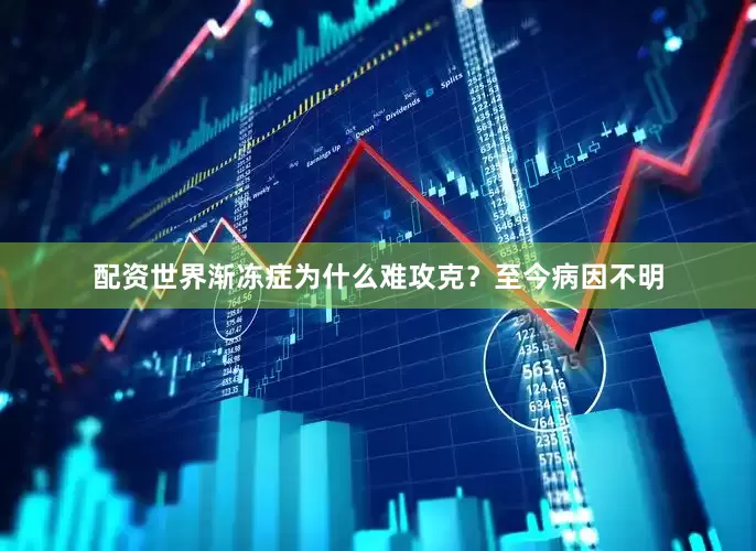 配资世界渐冻症为什么难攻克？至今病因不明