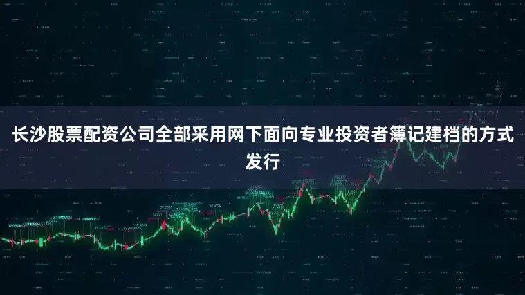 长沙股票配资公司全部采用网下面向专业投资者簿记建档的方式发行