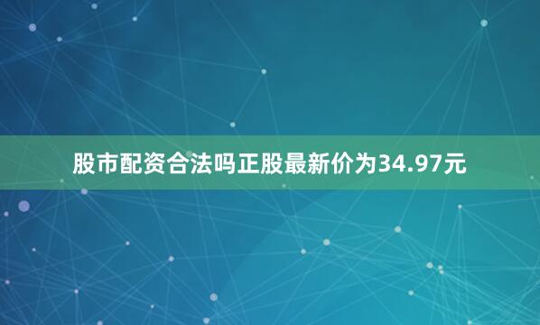 股市配资合法吗正股最新价为34.97元