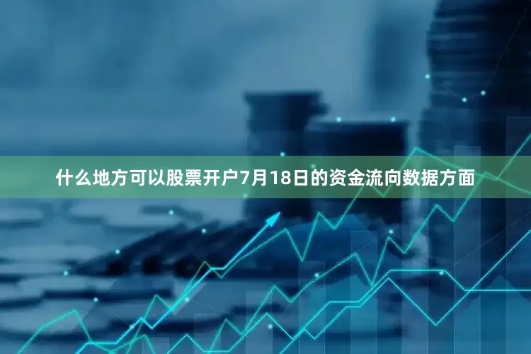 什么地方可以股票开户7月18日的资金流向数据方面