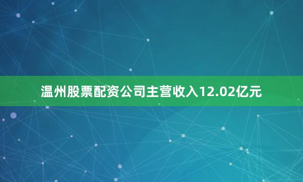 温州股票配资公司主营收入12.02亿元