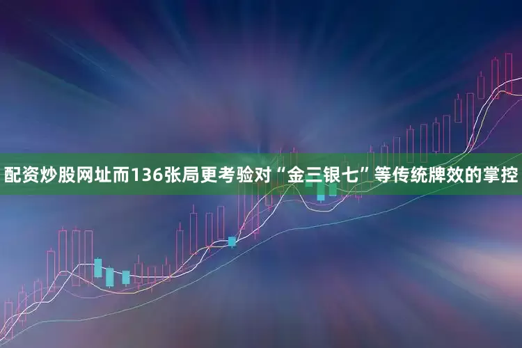 配资炒股网址而136张局更考验对“金三银七”等传统牌效的掌控