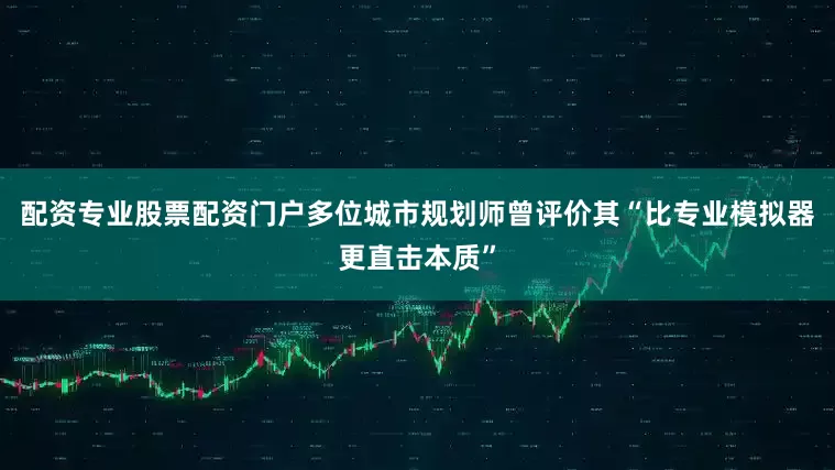 配资专业股票配资门户多位城市规划师曾评价其“比专业模拟器更直击本质”