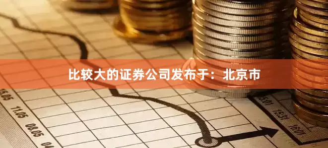 比较大的证券公司发布于：北京市