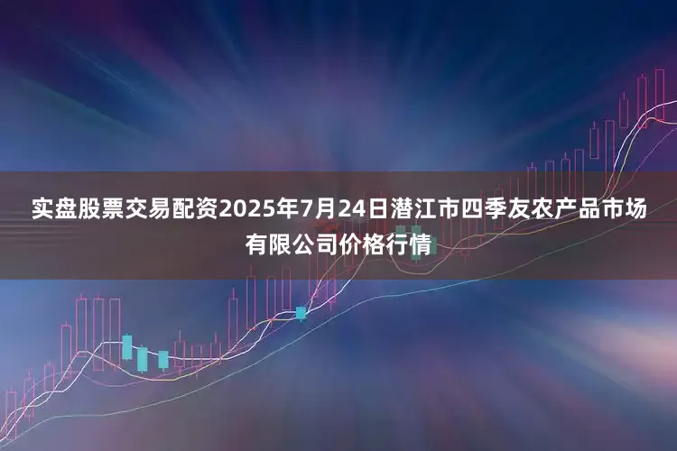 实盘股票交易配资2025年7月24日潜江市四季友农产品市场有限公司价格行情