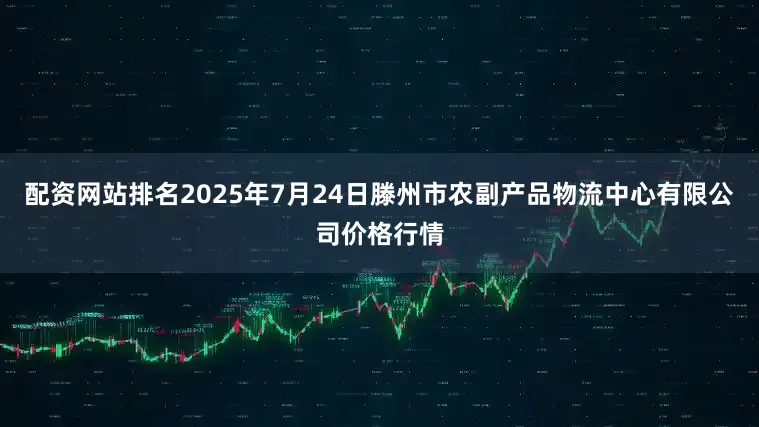 配资网站排名2025年7月24日滕州市农副产品物流中心有限公司价格行情