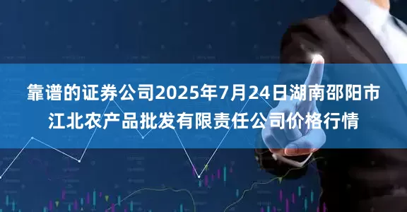 靠谱的证券公司2025年7月24日湖南邵阳市江北农产品批发有限责任公司价格行情