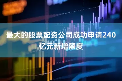 最大的股票配资公司成功申请240亿元新增额度
