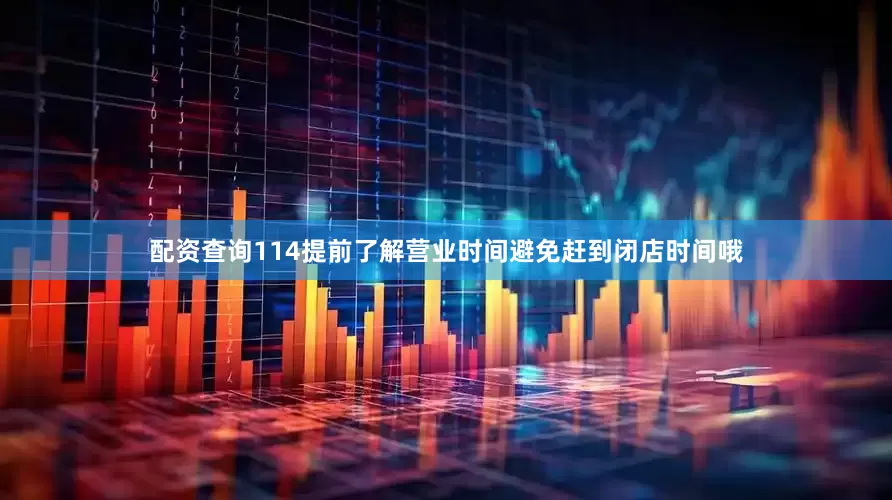 配资查询114提前了解营业时间避免赶到闭店时间哦
