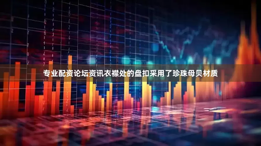 专业配资论坛资讯衣襟处的盘扣采用了珍珠母贝材质