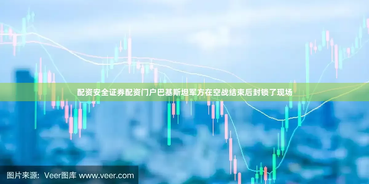 配资安全证券配资门户巴基斯坦军方在空战结束后封锁了现场