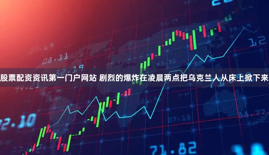 股票配资资讯第一门户网站 剧烈的爆炸在凌晨两点把乌克兰人从床上掀下来