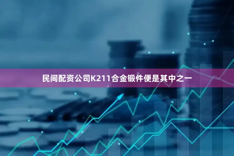 民间配资公司K211合金锻件便是其中之一