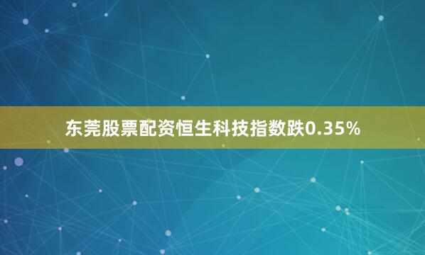 东莞股票配资恒生科技指数跌0.35%