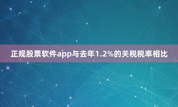 正规股票软件app与去年1.2%的关税税率相比