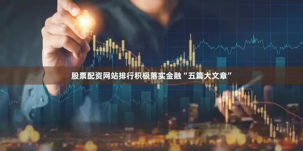 股票配资网站排行积极落实金融“五篇大文章”